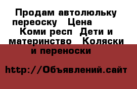 Продам автолюльку переоску › Цена ­ 900 - Коми респ. Дети и материнство » Коляски и переноски   